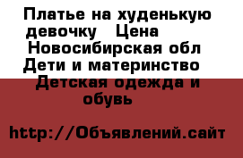 Платье на худенькую девочку › Цена ­ 250 - Новосибирская обл. Дети и материнство » Детская одежда и обувь   
